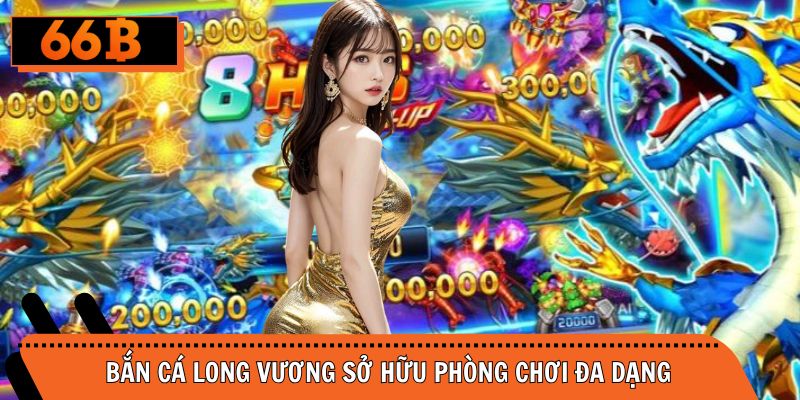 Săn cá Long Vương đa dạng phòng chơi phù hợp các đối tượng